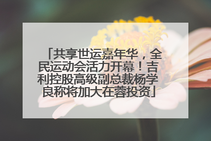 共享世运嘉年华，全民运动会活力开幕！吉利控股高级副总裁杨学良称将加大在蓉投资