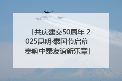共庆建交50周年 2025昆明·泰国节启幕 奏响中泰友谊新乐章