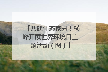共建生态家园！横峰开展世界环境日主题活动（图）