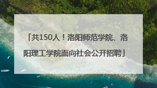 共150人！洛阳师范学院、洛阳理工学院面向社会公开招聘