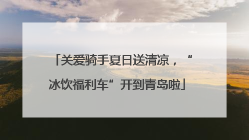 关爱骑手夏日送清凉，“冰饮福利车”开到青岛啦