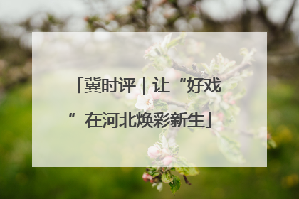 冀时评｜让“好戏”在河北焕彩新生