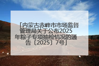 内蒙古赤峰市市场监督管理局关于公布2025年粽子专项抽检情况的通告〔2025〕7号