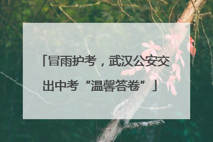 冒雨护考，武汉公安交出中考“温馨答卷”