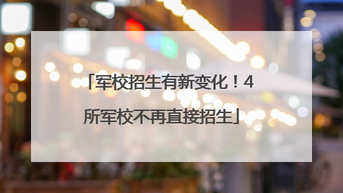 军校招生有新变化！4所军校不再直接招生