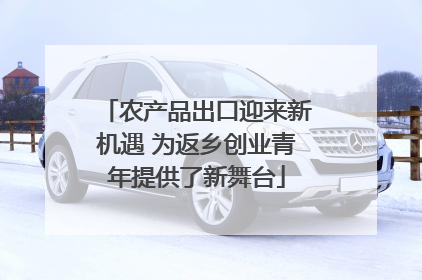 农产品出口迎来新机遇 为返乡创业青年提供了新舞台