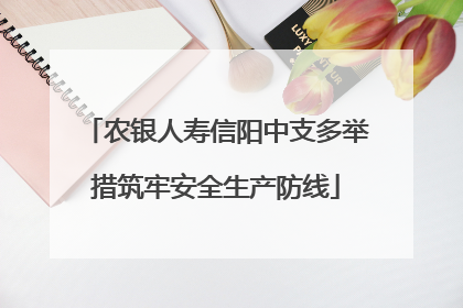 农银人寿信阳中支多举措筑牢安全生产防线