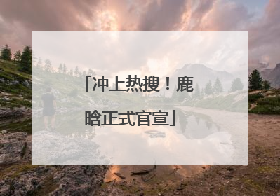 冲上热搜！鹿晗正式官宣