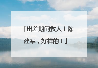 出差期间救人！陈建军，好样的！