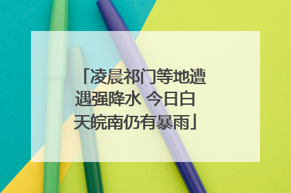 凌晨祁门等地遭遇强降水 今日白天皖南仍有暴雨