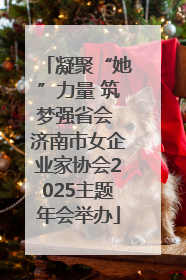 凝聚“她”力量 筑梦强省会 济南市女企业家协会2025主题年会举办