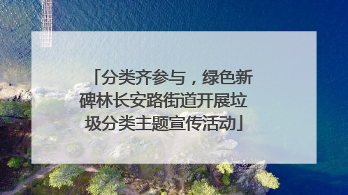 分类齐参与，绿色新碑林长安路街道开展垃圾分类主题宣传活动