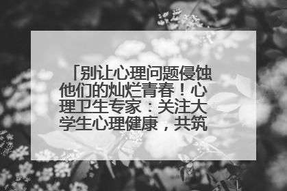 别让心理问题侵蚀他们的灿烂青春！心理卫生专家：关注大学生心理健康，共筑青春心灵防线