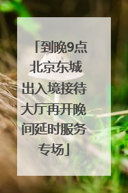到晚9点 北京东城出入境接待大厅再开晚间延时服务专场