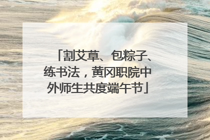 割艾草、包粽子、练书法，黄冈职院中外师生共度端午节