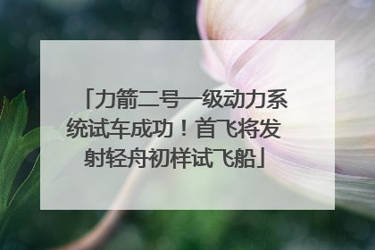 力箭二号一级动力系统试车成功！首飞将发射轻舟初样试飞船