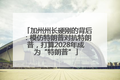 加州州长硬刚的背后：模仿特朗普对抗特朗普，打算2028年成为“特朗普”
