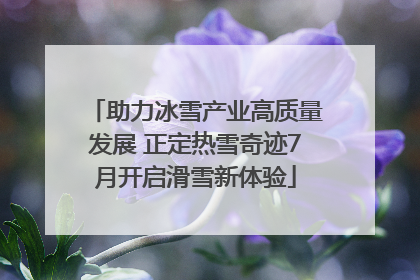 助力冰雪产业高质量发展 正定热雪奇迹7月开启滑雪新体验