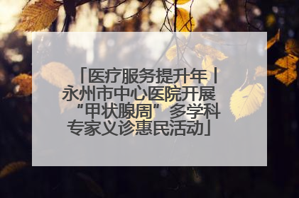 医疗服务提升年丨永州市中心医院开展“甲状腺周”多学科专家义诊惠民活动