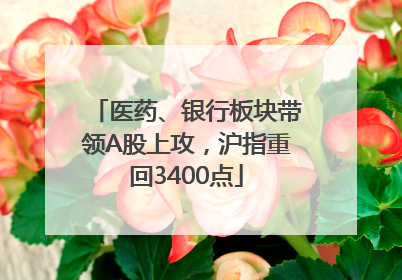 医药、银行板块带领A股上攻，沪指重回3400点