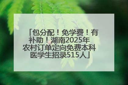 包分配！免学费！有补助！湖南2025年农村订单定向免费本科医学生招录515人