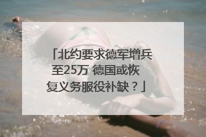 北约要求德军增兵至25万 德国或恢复义务服役补缺？