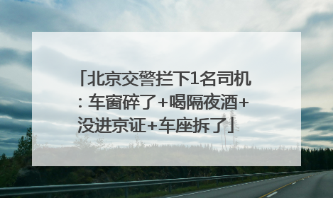 北京交警拦下1名司机：车窗碎了+喝隔夜酒+没进京证+车座拆了