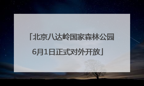 北京八达岭国家森林公园6月1日正式对外开放