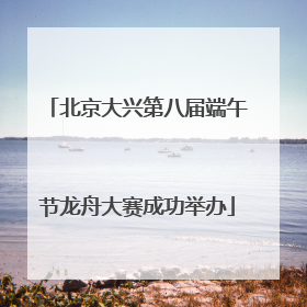 北京大兴第八届端午节龙舟大赛成功举办