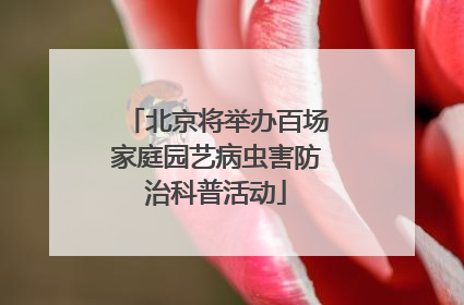 北京将举办百场家庭园艺病虫害防治科普活动