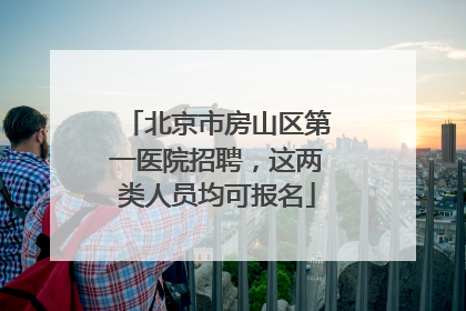 北京市房山区第一医院招聘，这两类人员均可报名