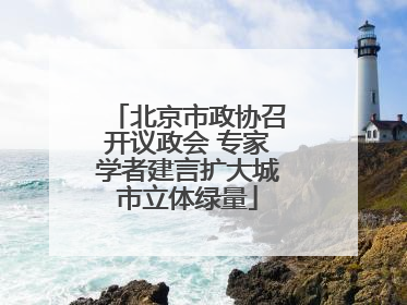 北京市政协召开议政会 专家学者建言扩大城市立体绿量