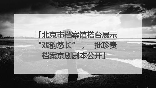 北京市档案馆搭台展示“戏韵悠长”，一批珍贵档案京剧剧本公开