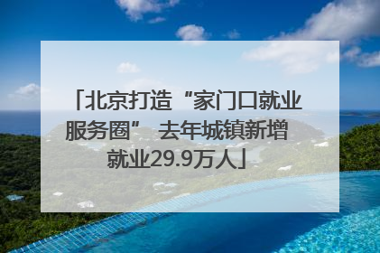 北京打造“家门口就业服务圈” 去年城镇新增就业29.9万人