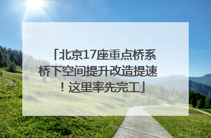北京17座重点桥系桥下空间提升改造提速！这里率先完工