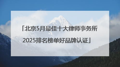 北京5月最佳十大律师事务所2025排名榜单好品牌认证