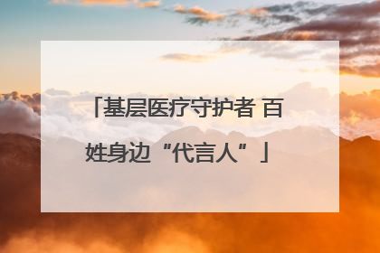 基层医疗守护者 百姓身边“代言人”