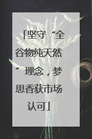 坚守“全谷物纯天然”理念，梦思香获市场认可