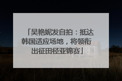 吴艳妮发自拍：抵达韩国适应场地，将领衔出征田径亚锦赛