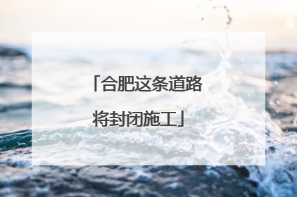 合肥这条道路将封闭施工