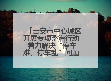 吉安市中心城区开展专项整治行动 着力解决“停车难、停车乱”问题（图）