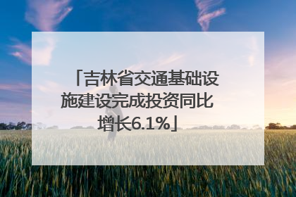 吉林省交通基础设施建设完成投资同比增长6.1%
