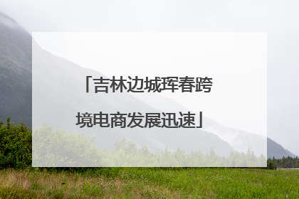吉林边城珲春跨境电商发展迅速