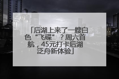 后湖上来了一艘白色“飞碟”？周六首航，45元打卡后湖泛舟新体验