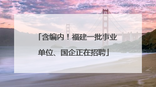 含编内！福建一批事业单位、国企正在招聘