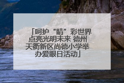 呵护“睛”彩世界点亮光明未来 德州天衢新区尚德小学举办爱眼日活动