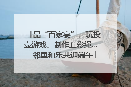 品“百家宴”、玩投壶游戏、制作五彩绳……邻里和乐共迎端午