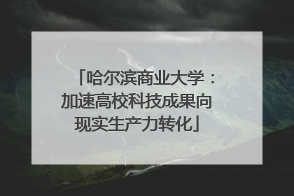 哈尔滨商业大学：加速高校科技成果向现实生产力转化