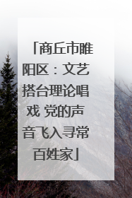 商丘市睢阳区：文艺搭台理论唱戏 党的声音飞入寻常百姓家