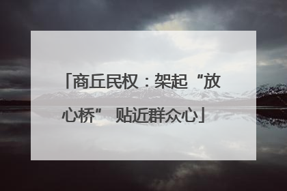 商丘民权：架起“放心桥” 贴近群众心